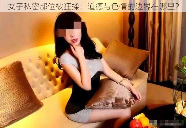 女子私密部位被狂揉：道德与色情的边界在哪里？