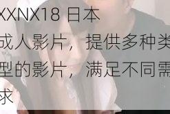 XXNX18 日本 成人影片，提供多种类型的影片，满足不同需求