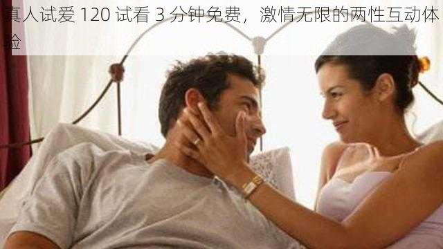 真人试爱 120 试看 3 分钟免费，激情无限的两性互动体验