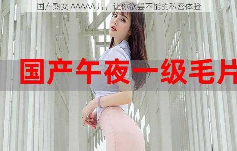 国产熟女 AAAAA 片，让你欲罢不能的私密体验