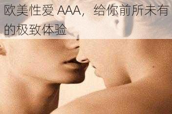 欧美性爱 AAA，给你前所未有的极致体验