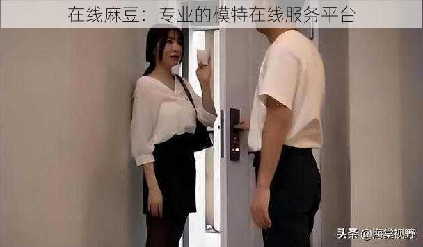 在线麻豆：专业的模特在线服务平台