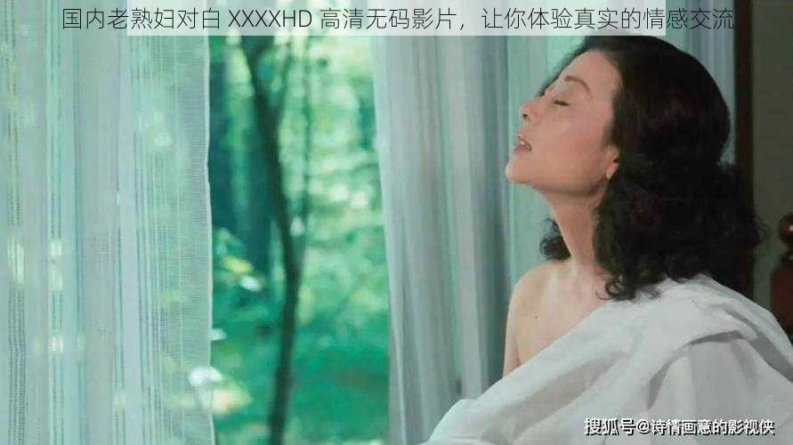 国内老熟妇对白 XXXXHD 高清无码影片，让你体验真实的情感交流