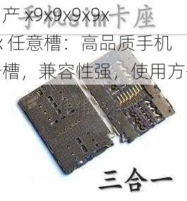 国产 x9x9x9x9x9x 任意槽：高品质手机卡槽，兼容性强，使用方便