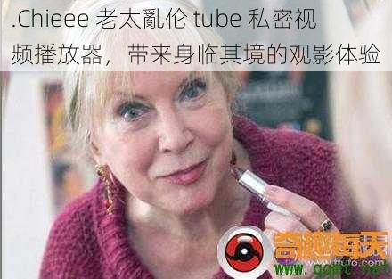 .Chieee 老太亂伦 tube 私密视频播放器，带来身临其境的观影体验