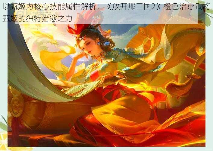 以甄姬为核心技能属性解析：《放开那三国2》橙色治疗武将甄姬的独特治愈之力