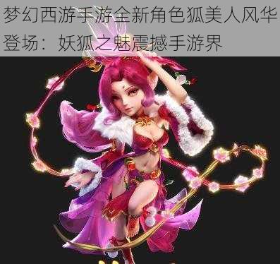 梦幻西游手游全新角色狐美人风华登场：妖狐之魅震撼手游界