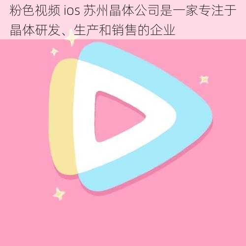 粉色视频 ios 苏州晶体公司是一家专注于晶体研发、生产和销售的企业