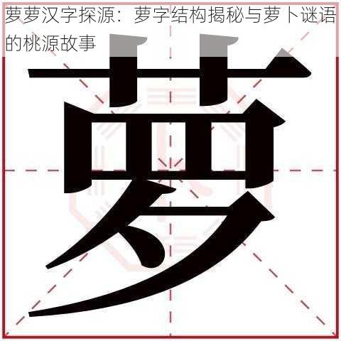 萝萝汉字探源：萝字结构揭秘与萝卜谜语的桃源故事