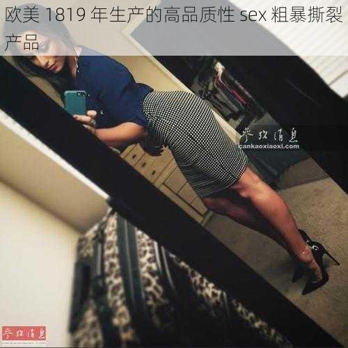 欧美 1819 年生产的高品质性 sex 粗暴撕裂产品