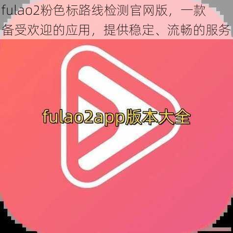 fulao2粉色标路线检测官网版，一款备受欢迎的应用，提供稳定、流畅的服务