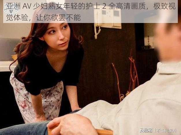 亚洲 AV 少妇熟女年轻的护士 2 全高清画质，极致视觉体验，让你欲罢不能