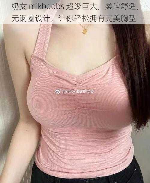 奶女 mikboobs 超级巨大，柔软舒适，无钢圈设计，让你轻松拥有完美胸型