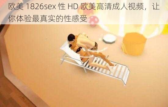 欧美 1826sex 性 HD 欧美高清成人视频，让你体验最真实的性感受