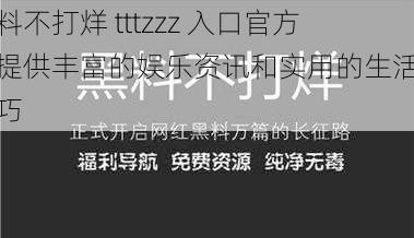 黑料不打烊 tttzzz 入口官方，提供丰富的娱乐资讯和实用的生活小技巧