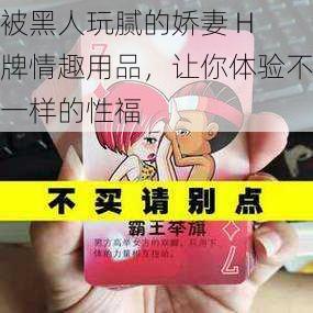 被黑人玩腻的娇妻 H 牌情趣用品，让你体验不一样的性福