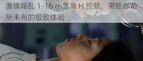 激情婬乱 1-16 小雪高 H 视频，带给你前所未有的极致体验