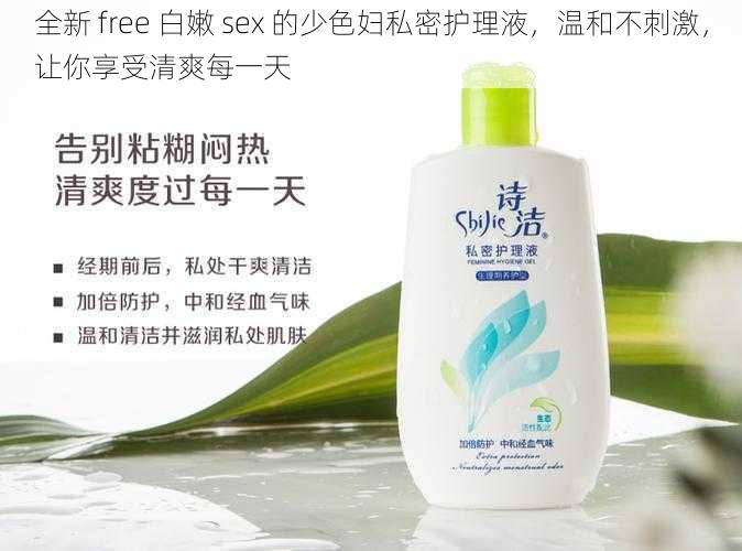 全新 free 白嫩 sex 的少色妇私密护理液，温和不刺激，让你享受清爽每一天