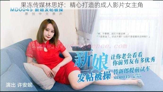 果冻传媒林思妤：精心打造的成人影片女主角