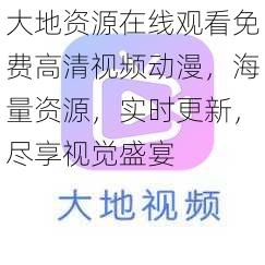 大地资源在线观看免费高清视频动漫，海量资源，实时更新，尽享视觉盛宴