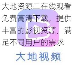 大地资源二在线观看免费高清下载，提供丰富的影视资源，满足不同用户的需求