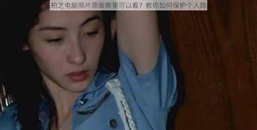 张柏芝电脑照片原版哪里可以看？教你如何保护个人隐私