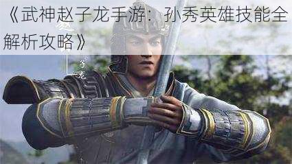 《武神赵子龙手游：孙秀英雄技能全解析攻略》