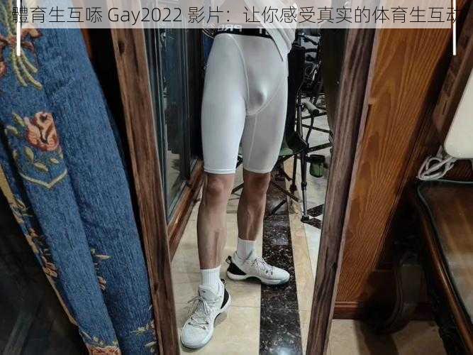 體育生互㖭 Gay2022 影片：让你感受真实的体育生互动