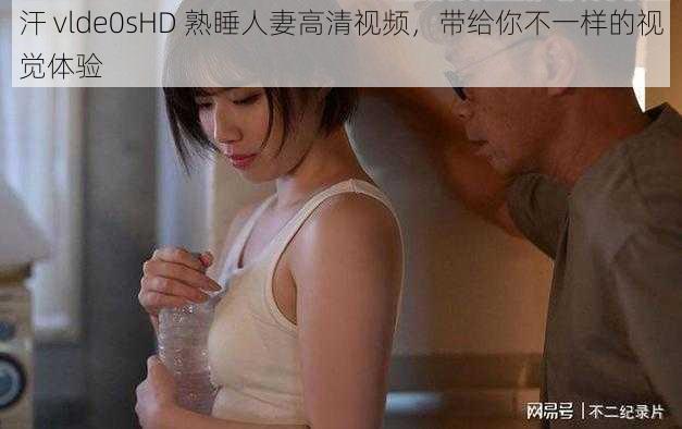 汗 vlde0sHD 熟睡人妻高清视频，带给你不一样的视觉体验