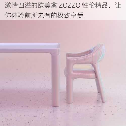 激情四溢的欧美禽 ZOZZO 性伦精品，让你体验前所未有的极致享受