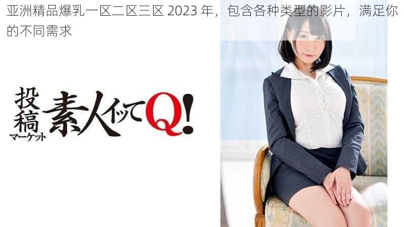 亚洲精品爆乳一区二区三区 2023 年，包含各种类型的影片，满足你的不同需求