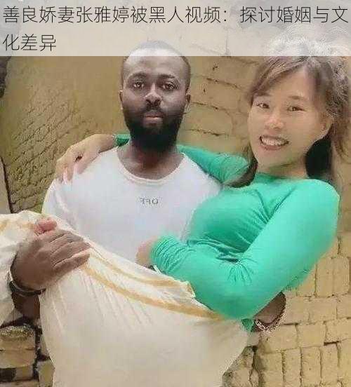 善良娇妻张雅婷被黑人视频：探讨婚姻与文化差异