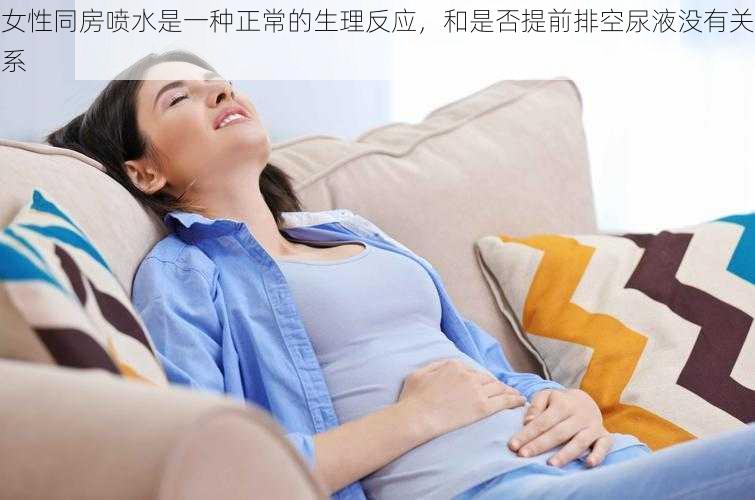 女性同房喷水是一种正常的生理反应，和是否提前排空尿液没有关系