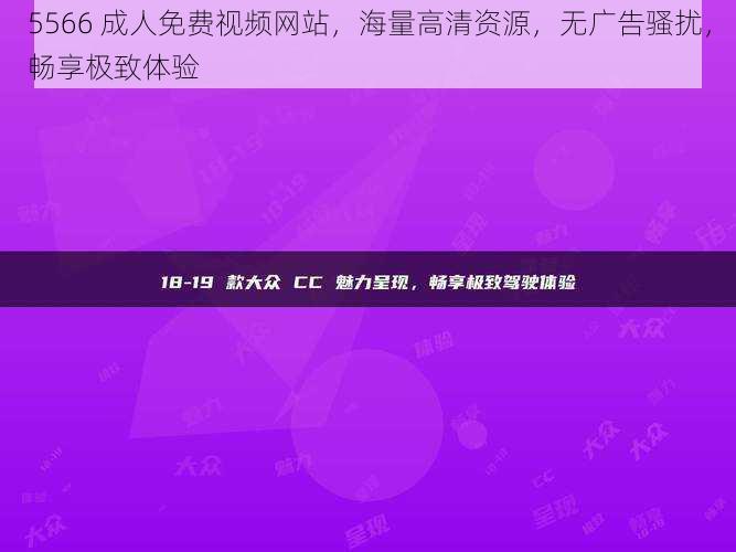 5566 成人免费视频网站，海量高清资源，无广告骚扰，畅享极致体验