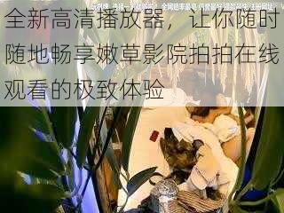 全新高清播放器，让你随时随地畅享嫩草影院拍拍在线观看的极致体验