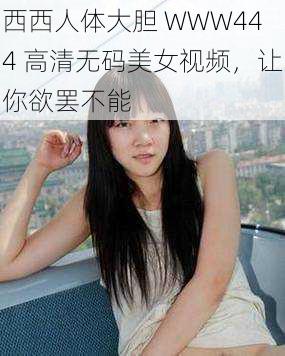 西西人体大胆 WWW444 高清无码美女视频，让你欲罢不能