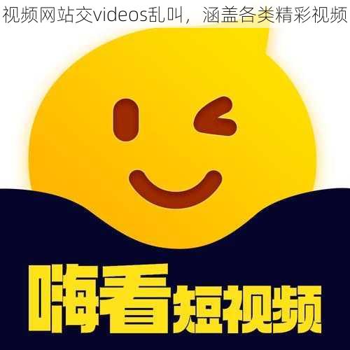 视频网站交videos乱叫，涵盖各类精彩视频