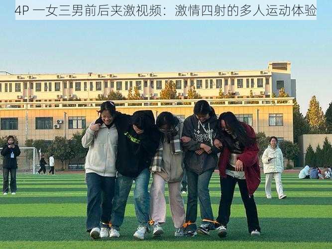 4P 一女三男前后夹激视频：激情四射的多人运动体验