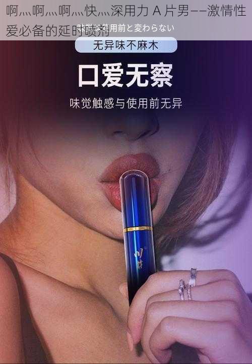 啊灬啊灬啊灬快灬深用力 A 片男——激情性爱必备的延时喷剂