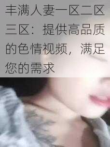 丰满人妻一区二区三区：提供高品质的色情视频，满足您的需求