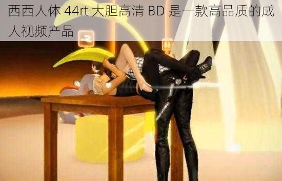 西西人体 44rt 大胆高清 BD 是一款高品质的成人视频产品