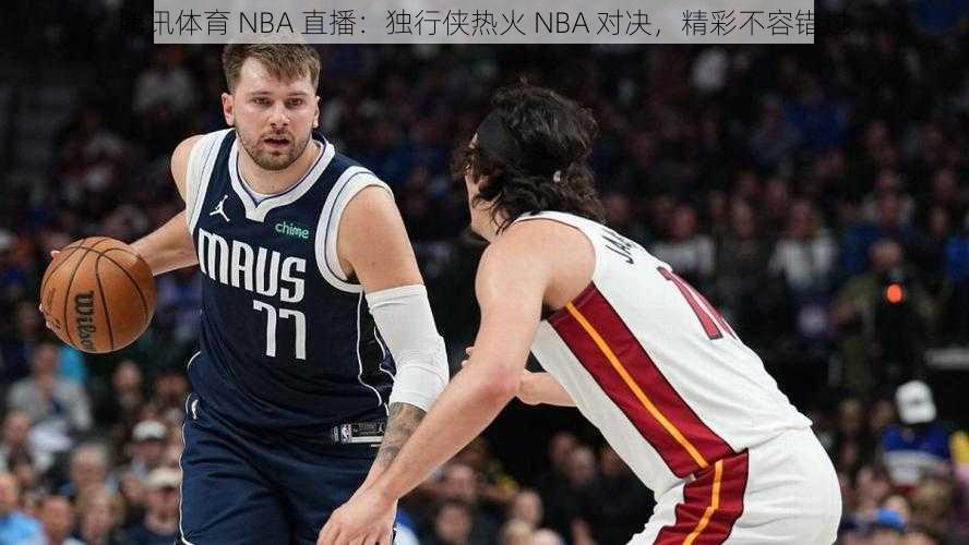 腾讯体育 NBA 直播：独行侠热火 NBA 对决，精彩不容错过