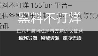 黑料不打烊 155fun 平台—提供各种娱乐八卦、明星绯闻等黑料资讯