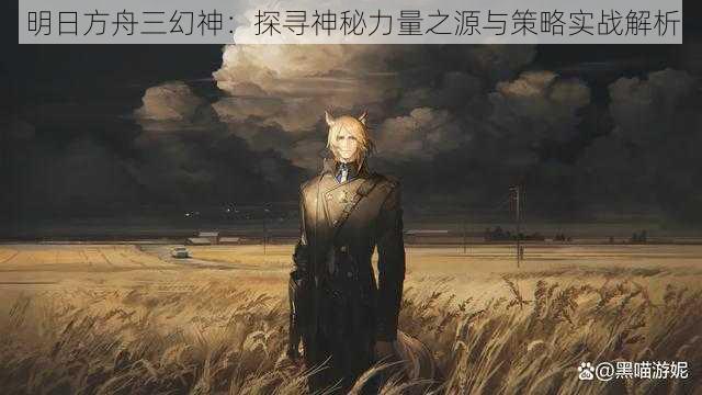 明日方舟三幻神：探寻神秘力量之源与策略实战解析