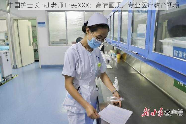 中国护士长 hd 老师 FreeXXX：高清画质，专业医疗教育视频