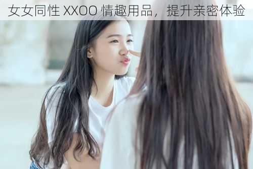 女女同性 XXOO 情趣用品，提升亲密体验