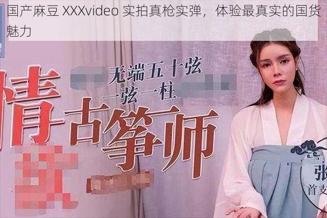 国产麻豆 XXXvideo 实拍真枪实弹，体验最真实的国货魅力