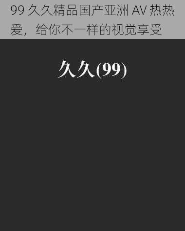 99 久久精品国产亚洲 AV 热热爱，给你不一样的视觉享受