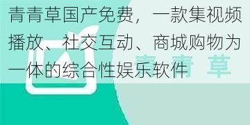 青青草国产免费，一款集视频播放、社交互动、商城购物为一体的综合性娱乐软件