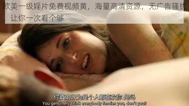 欧美一级婬片免费视频黄，海量高清资源，无广告骚扰，让你一次看个够